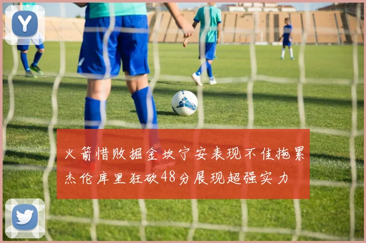 火箭惜败掘金坎宁安表现不佳拖累杰伦库里狂砍48分展现超强实力