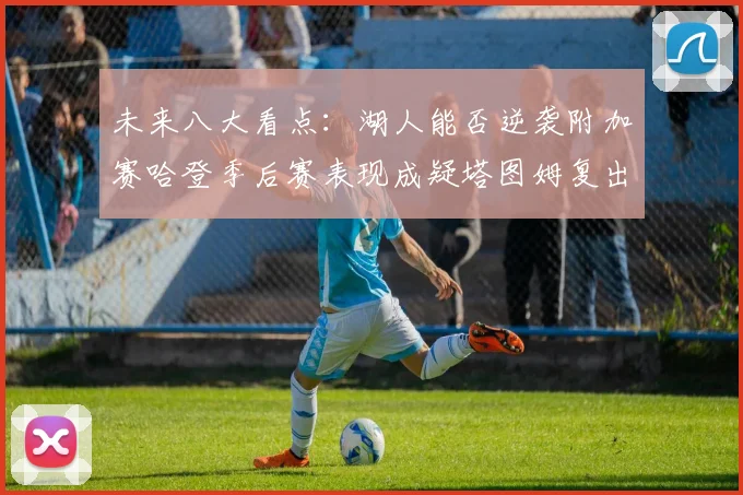 未来八大看点：湖人能否逆袭附加赛哈登季后赛表现成疑塔图姆复出能否助力球队