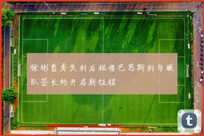 徐彬首秀失利后租借巴恩斯利与狼队签长约开启新征程