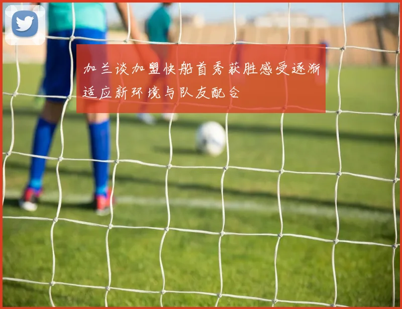 加兰谈加盟快船首秀获胜感受逐渐适应新环境与队友配合