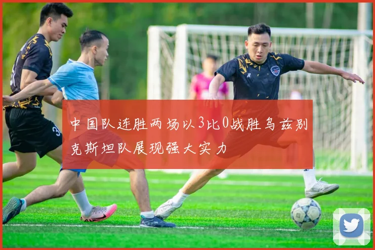 中国队连胜两场以3比0战胜乌兹别克斯坦队展现强大实力