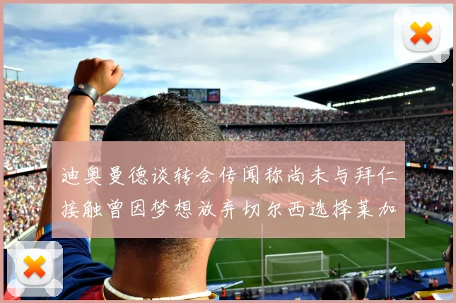 迪奥曼德谈转会传闻称尚未与拜仁接触曾因梦想放弃切尔西选择莱加内斯