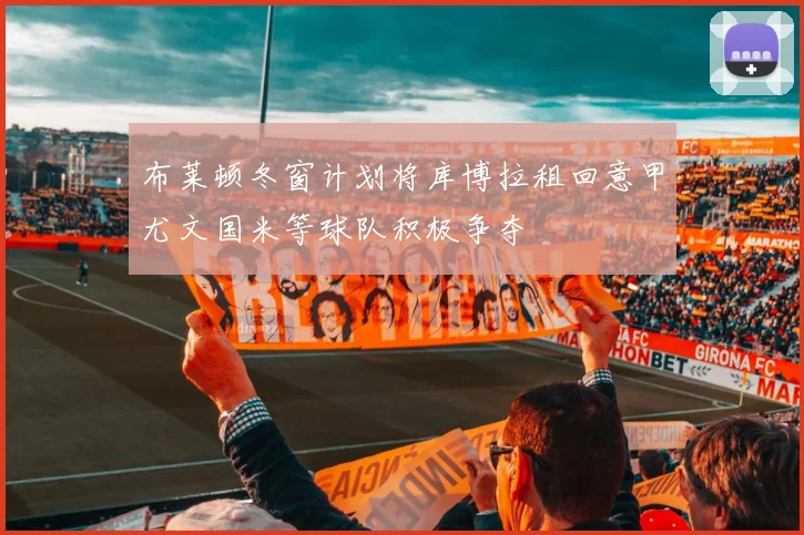 布莱顿冬窗计划将库博拉租回意甲尤文国米等球队积极争夺