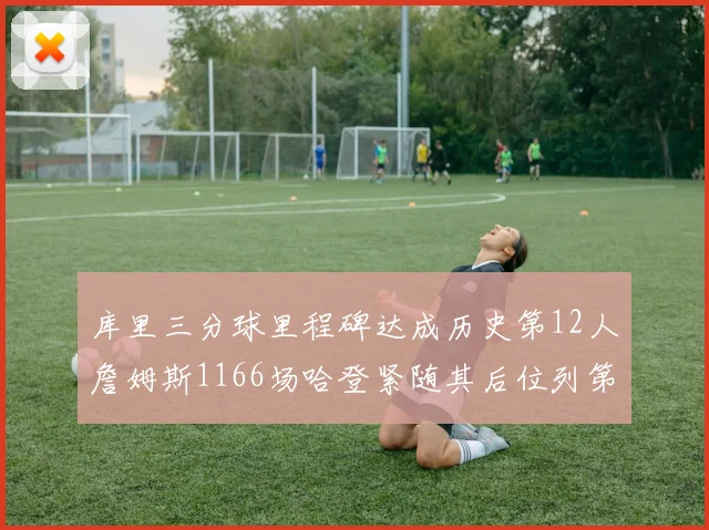 库里三分球里程碑达成历史第12人詹姆斯1166场哈登紧随其后位列第六