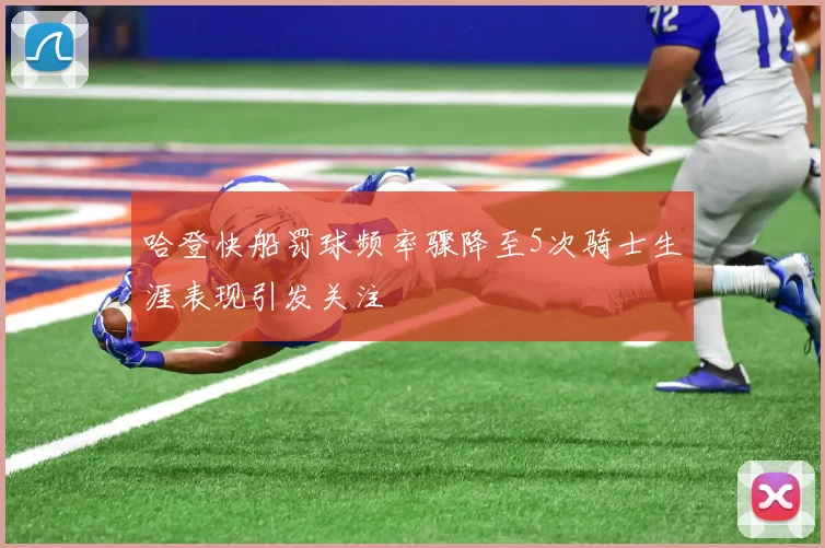 哈登快船罚球频率骤降至5次骑士生涯表现引发关注