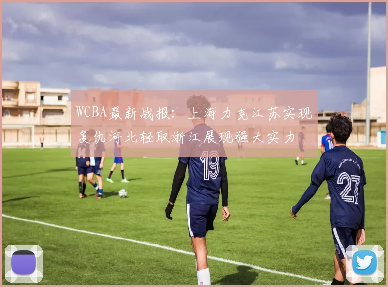 WCBA最新战报：上海力克江苏实现复仇河北轻取浙江展现强大实力