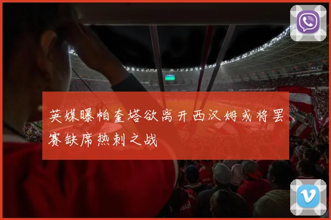 英媒曝帕奎塔欲离开西汉姆或将罢赛缺席热刺之战