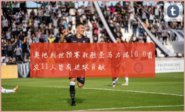 奥地利世预赛狂胜圣马力诺10-0首发11人皆有进球贡献