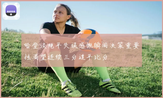 哈登谈绝平失误感慨瞬间决策重要性渴望连续三分追平比分