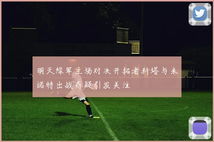 明天绿军主场对决开拓者科塔与米诺特出战存疑引发关注