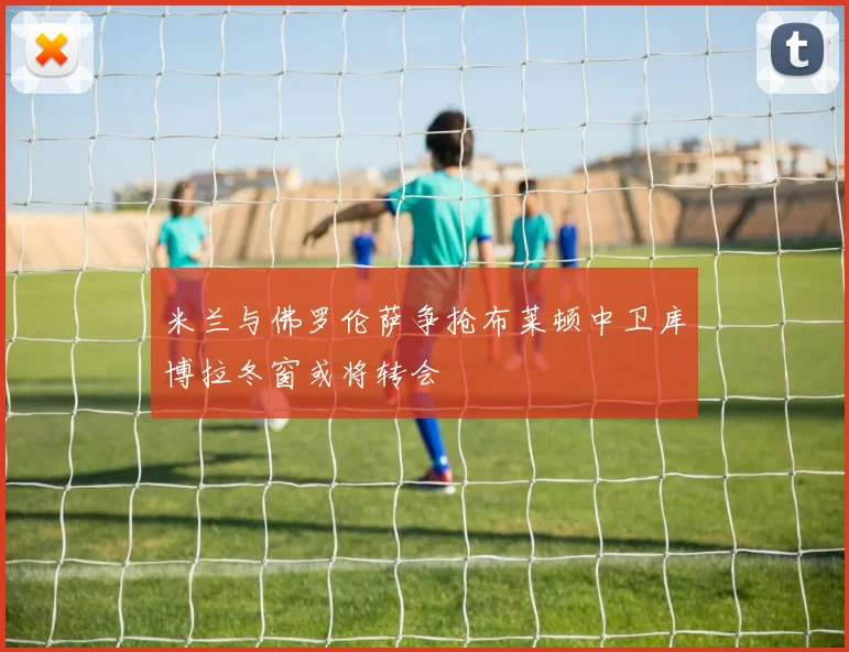 米兰与佛罗伦萨争抢布莱顿中卫库博拉冬窗或将转会