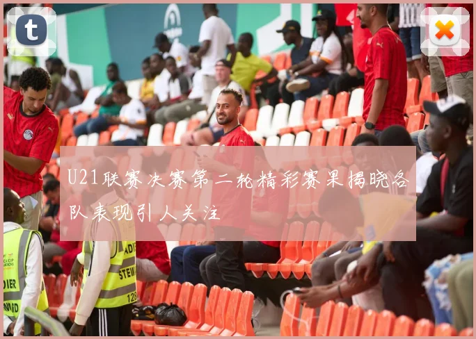 U21联赛决赛第二轮精彩赛果揭晓各队表现引人关注