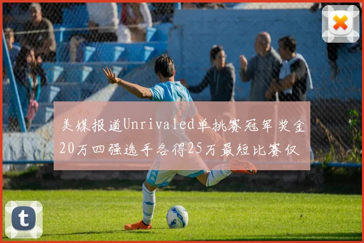 美媒报道Unrivaled单挑赛冠军奖金20万四强选手各得25万最短比赛仅15分钟结束