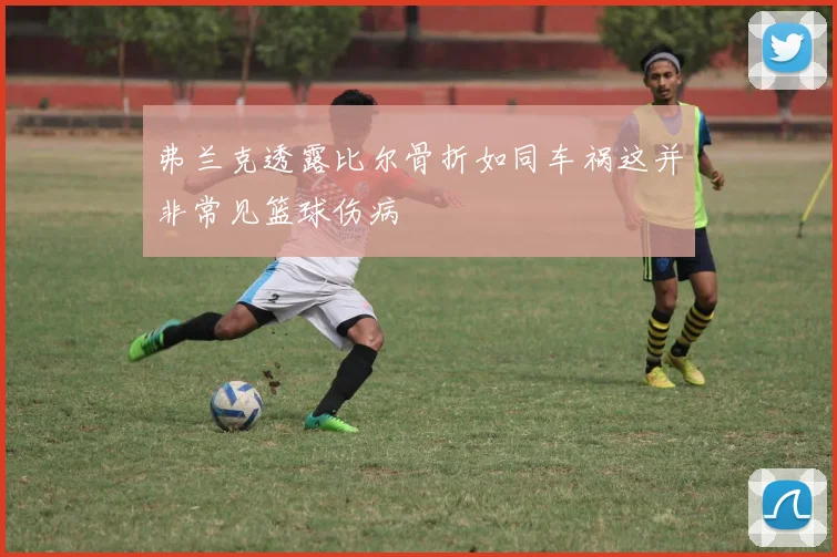 弗兰克透露比尔骨折如同车祸这并非常见篮球伤病