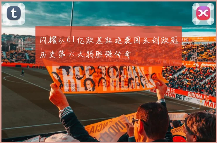 闪耀以61亿欧差距逆袭国米创欧冠历史第六大弱胜强传奇