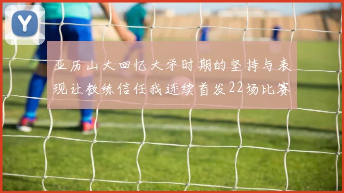 亚历山大回忆大学时期的坚持与表现让教练信任我连续首发22场比赛