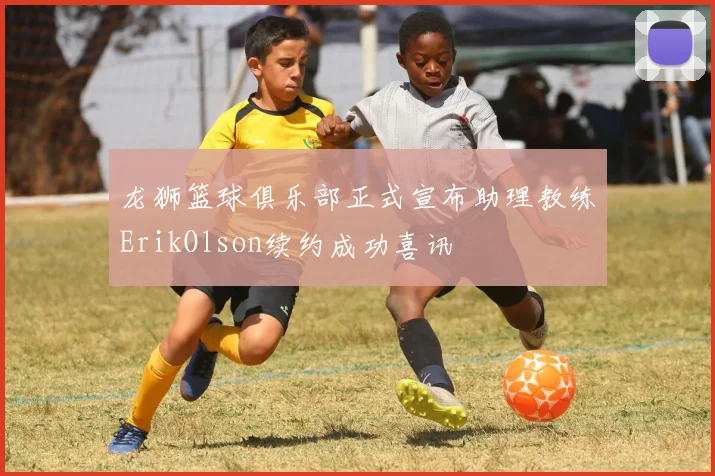 龙狮篮球俱乐部正式宣布助理教练ErikOlson续约成功喜讯