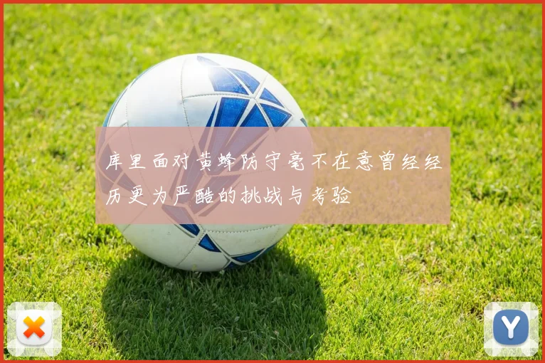 库里面对黄蜂防守毫不在意曾经经历更为严酷的挑战与考验