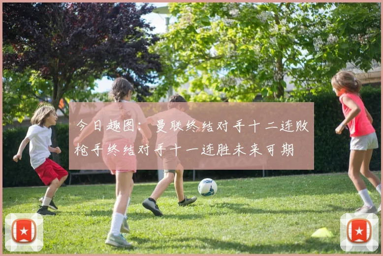今日趣图：曼联终结对手十二连败枪手终结对手十一连胜未来可期