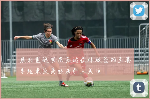 康利重返明尼苏达森林狼签约至赛季结束交易经历引人关注