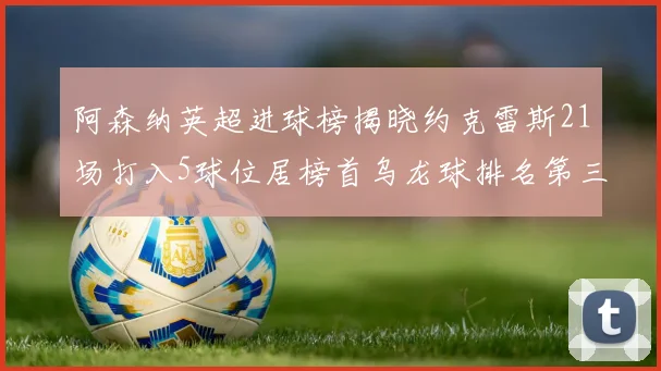 阿森纳英超进球榜揭晓约克雷斯21场打入5球位居榜首乌龙球排名第三