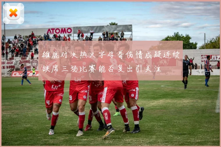 雄鹿对决热火字母哥伤情成疑连续缺席三场比赛能否复出引关注