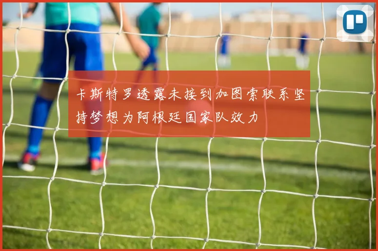 卡斯特罗透露未接到加图索联系坚持梦想为阿根廷国家队效力