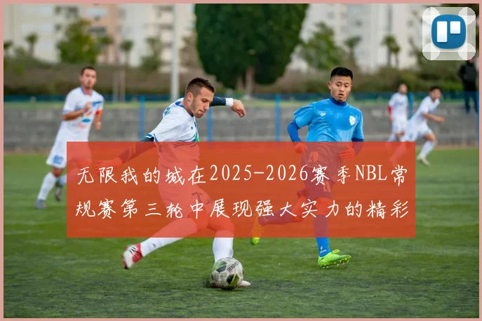 无限我的城在2025-2026赛季NBL常规赛第三轮中展现强大实力的精彩战报