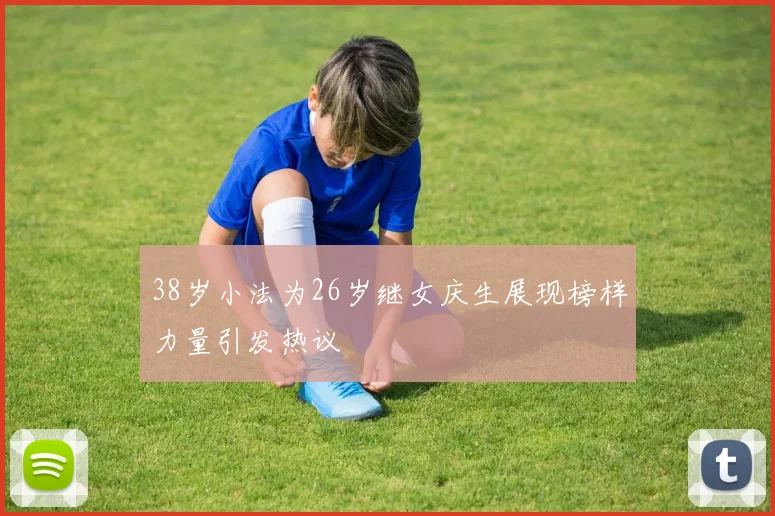 38岁小法为26岁继女庆生展现榜样力量引发热议