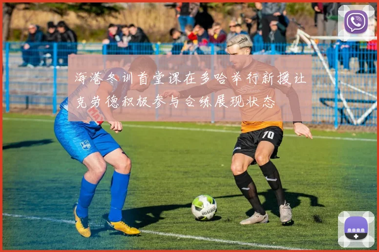 海港冬训首堂课在多哈举行新援让克劳德积极参与合练展现状态