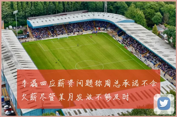 李磊回应薪资问题称周总承诺不会欠薪尽管某月发放不够及时
