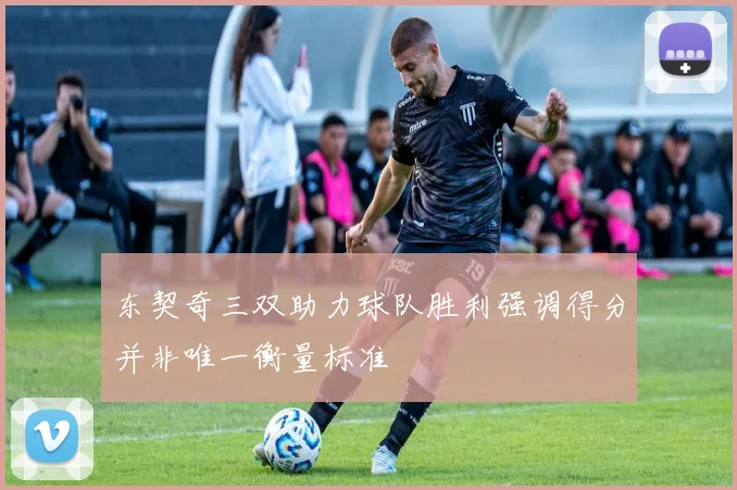 东契奇三双助力球队胜利强调得分并非唯一衡量标准
