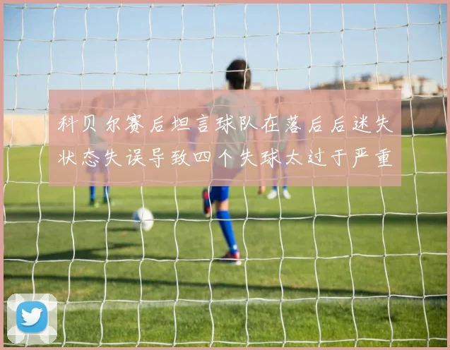科贝尔赛后坦言球队在落后后迷失状态失误导致四个失球太过于严重