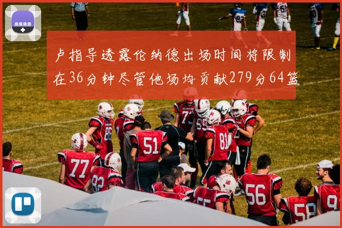 卢指导透露伦纳德出场时间将限制在36分钟尽管他场均贡献279分64篮板37助攻