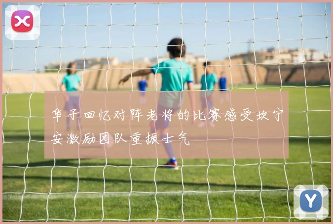 华子回忆对阵老将的比赛感受坎宁安激励团队重振士气