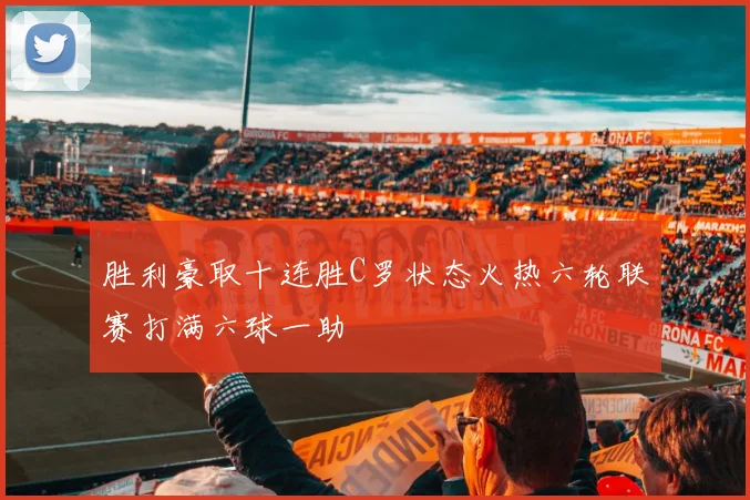 胜利豪取十连胜C罗状态火热六轮联赛打满六球一助
