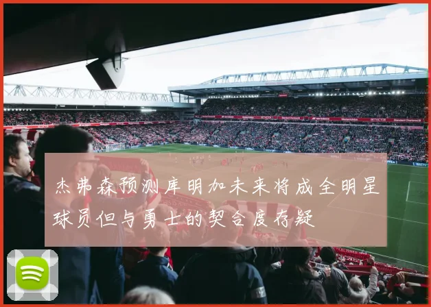 杰弗森预测库明加未来将成全明星球员但与勇士的契合度存疑