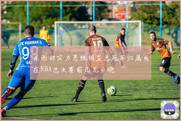 东西部实力悬殊明显总冠军归属或在NBA总决赛前已见分晓