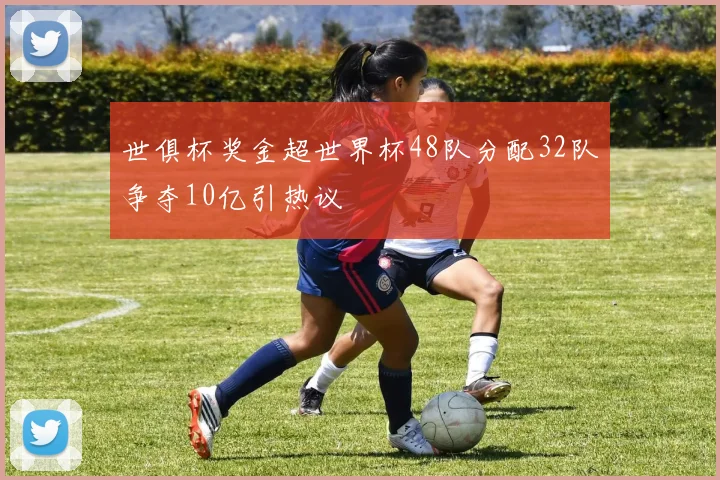世俱杯奖金超世界杯48队分配32队争夺10亿引热议