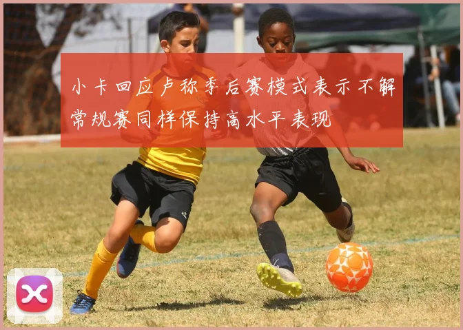 小卡回应卢称季后赛模式表示不解常规赛同样保持高水平表现