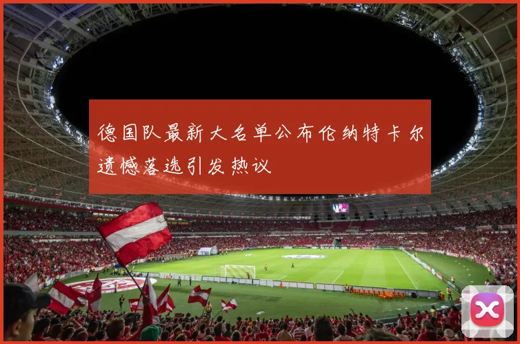 德国队最新大名单公布伦纳特卡尔遗憾落选引发热议