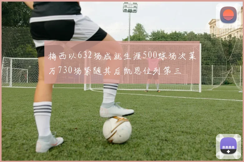 梅西以632场成就生涯500球场次莱万730场紧随其后凯恩位列第三