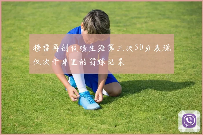 穆雷再创佳绩生涯第三次50分表现仅次于库里的罚球记录