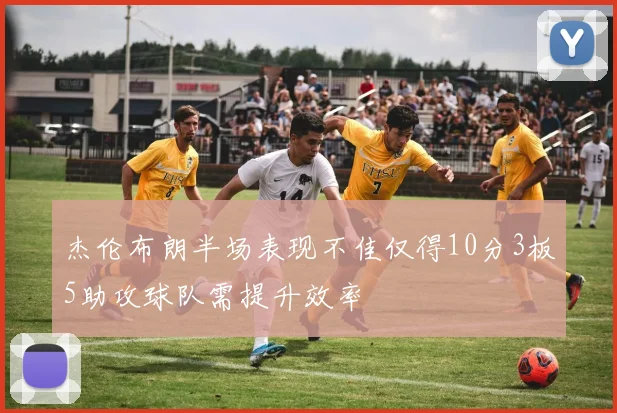杰伦布朗半场表现不佳仅得10分3板5助攻球队需提升效率