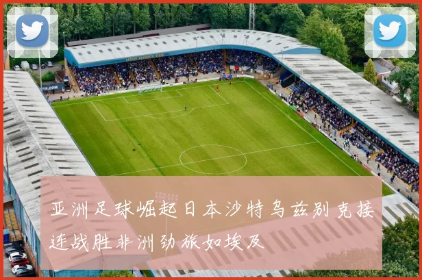 亚洲足球崛起日本沙特乌兹别克接连战胜非洲劲旅如埃及